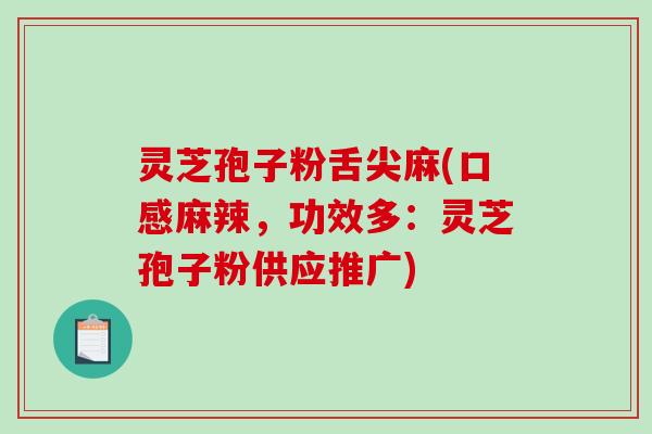 灵芝孢子粉舌尖麻(口感麻辣，功效多：灵芝孢子粉供应推广)
