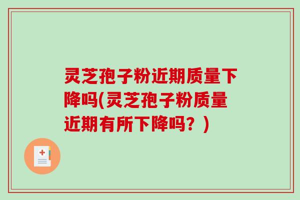灵芝孢子粉近期质量下降吗(灵芝孢子粉质量近期有所下降吗？)