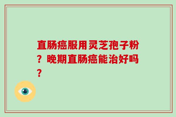 直肠癌服用灵芝孢子粉？晚期直肠癌能治好吗？