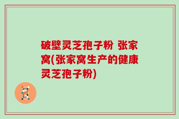 破壁灵芝孢子粉 张家窝(张家窝生产的健康灵芝孢子粉)
