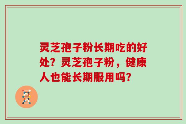 灵芝孢子粉长期吃的好处？灵芝孢子粉，健康人也能长期服用吗？