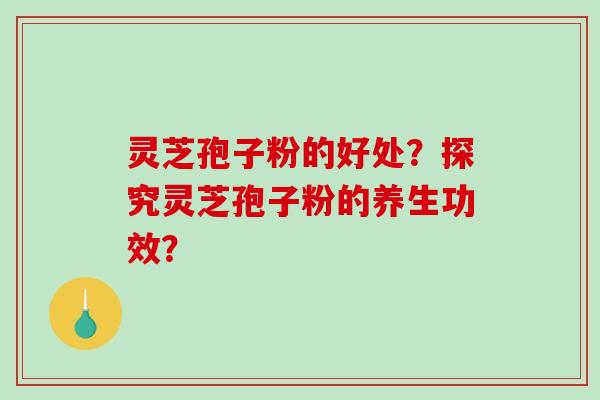 灵芝孢子粉的好处？探究灵芝孢子粉的养生功效？