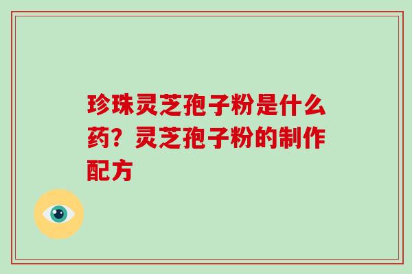珍珠灵芝孢子粉是什么药？灵芝孢子粉的制作配方