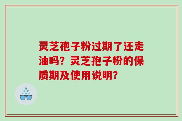 灵芝孢子粉过期了还走油吗？灵芝孢子粉的保质期及使用说明？