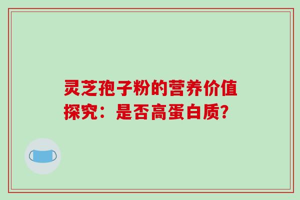 灵芝孢子粉的营养价值探究：是否高蛋白质？