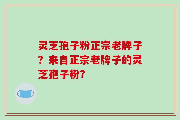 灵芝孢子粉正宗老牌子？来自正宗老牌子的灵芝孢子粉？