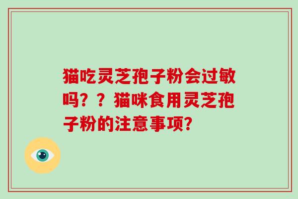 猫吃灵芝孢子粉会过敏吗？？猫咪食用灵芝孢子粉的注意事项？