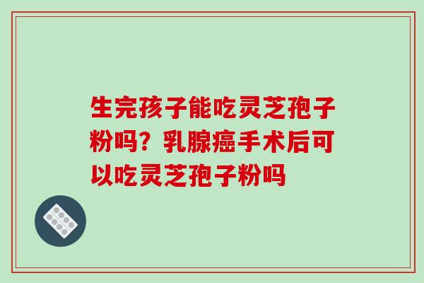 生完孩子能吃灵芝孢子粉吗？乳腺癌手术后可以吃灵芝孢子粉吗