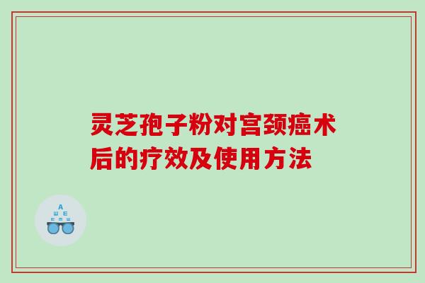 灵芝孢子粉对宫颈癌术后的疗效及使用方法