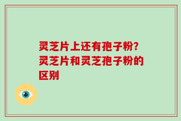 灵芝片上还有孢子粉？灵芝片和灵芝孢子粉的区别