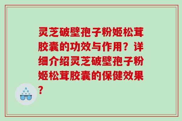 灵芝破壁孢子粉姬松茸胶囊的功效与作用？详细介绍灵芝破壁孢子粉姬松茸胶囊的保健效果？