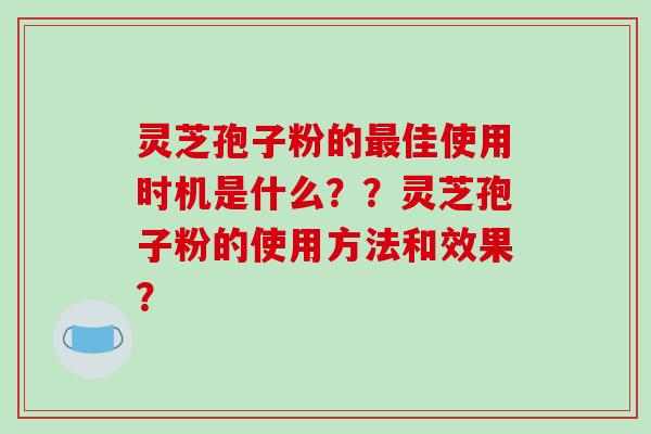 灵芝孢子粉的最佳使用时机是什么？？灵芝孢子粉的使用方法和效果？