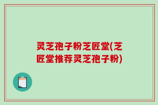 灵芝孢子粉芝匠堂(芝匠堂推荐灵芝孢子粉)