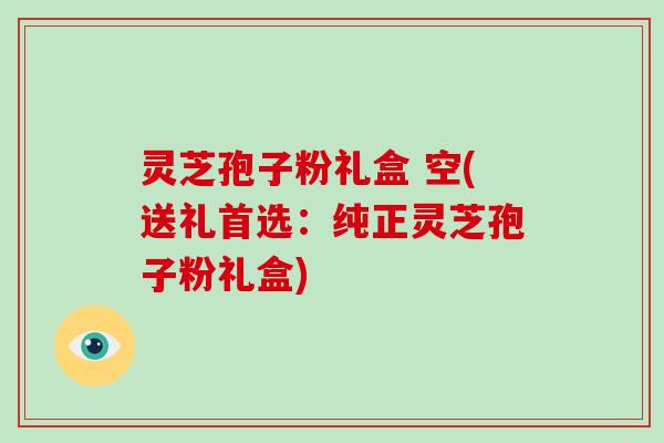 灵芝孢子粉礼盒 空(送礼首选：纯正灵芝孢子粉礼盒)