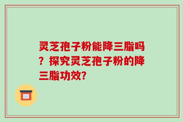 灵芝孢子粉能降三脂吗？探究灵芝孢子粉的降三脂功效？