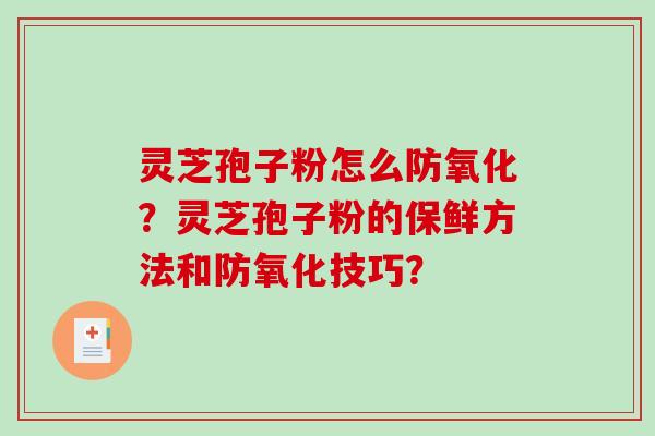 灵芝孢子粉怎么防氧化？灵芝孢子粉的保鲜方法和防氧化技巧？