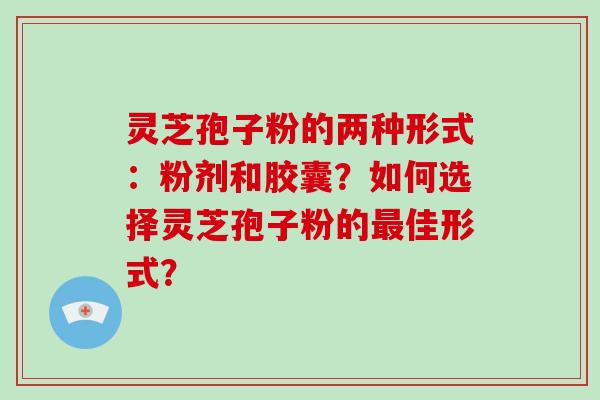灵芝孢子粉的两种形式：粉剂和胶囊？如何选择灵芝孢子粉的最佳形式？