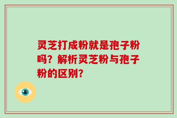 灵芝打成粉就是孢子粉吗？解析灵芝粉与孢子粉的区别？