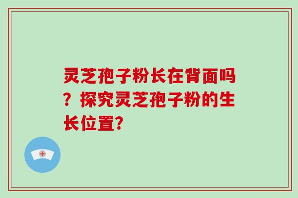 灵芝孢子粉长在背面吗？探究灵芝孢子粉的生长位置？
