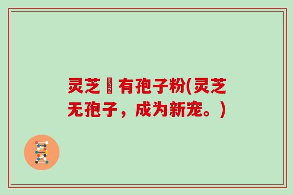 灵芝沒有孢子粉(灵芝无孢子，成为新宠。)