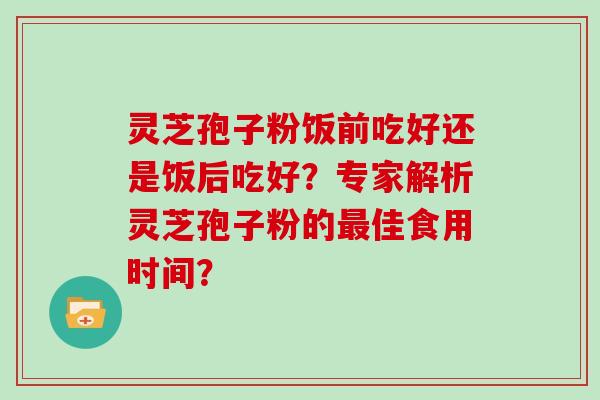 灵芝孢子粉饭前吃好还是饭后吃好？专家解析灵芝孢子粉的最佳食用时间？