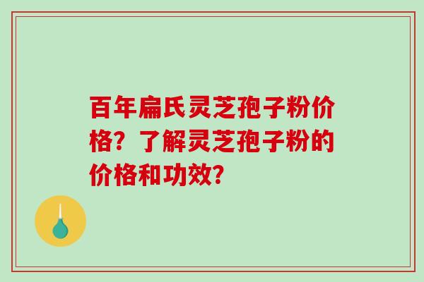 百年扁氏灵芝孢子粉价格？了解灵芝孢子粉的价格和功效？