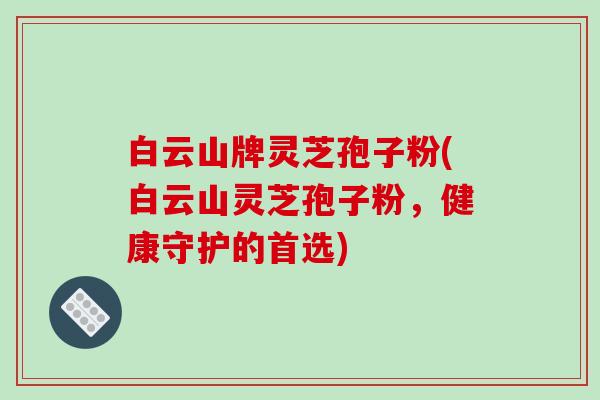 白云山牌灵芝孢子粉(白云山灵芝孢子粉，健康守护的首选)