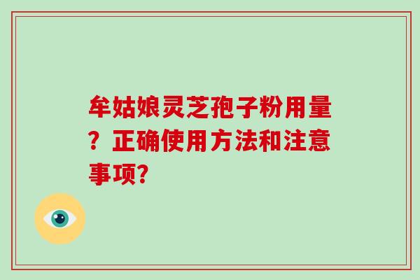 牟姑娘灵芝孢子粉用量？正确使用方法和注意事项？