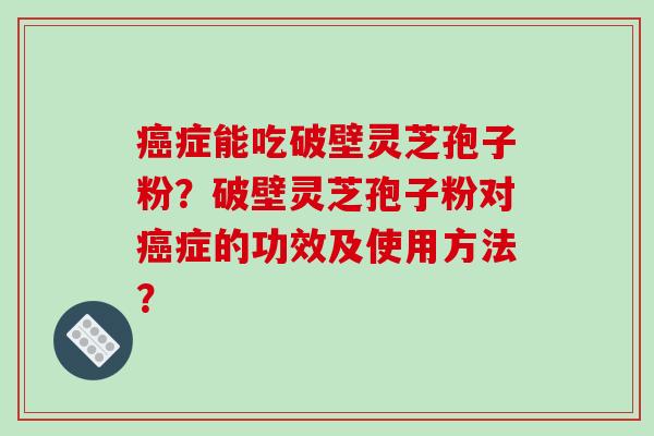 癌症能吃破壁灵芝孢子粉？破壁灵芝孢子粉对癌症的功效及使用方法？