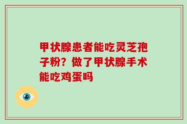 甲状腺患者能吃灵芝孢子粉？做了甲状腺手术能吃鸡蛋吗