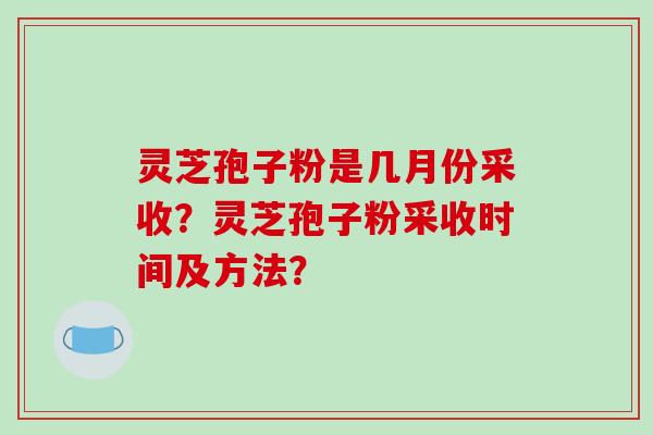 灵芝孢子粉是几月份采收？灵芝孢子粉采收时间及方法？