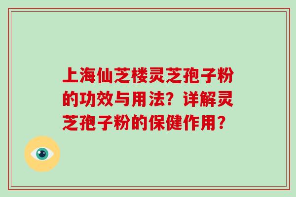 上海仙芝楼灵芝孢子粉的功效与用法？详解灵芝孢子粉的保健作用？