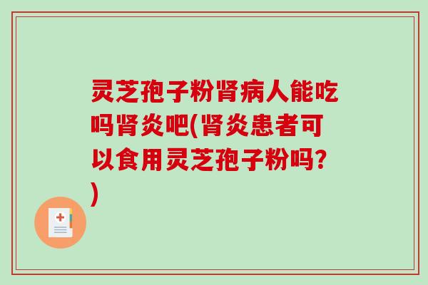 灵芝孢子粉肾病人能吃吗肾炎吧(肾炎患者可以食用灵芝孢子粉吗？)