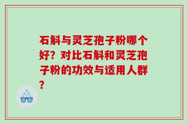 石斛与灵芝孢子粉哪个好？对比石斛和灵芝孢子粉的功效与适用人群？