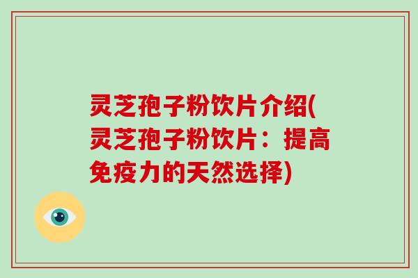 灵芝孢子粉饮片介绍(灵芝孢子粉饮片：提高免疫力的天然选择)