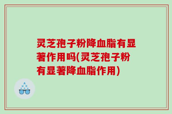 灵芝孢子粉降血脂有显著作用吗(灵芝孢子粉有显著降血脂作用)