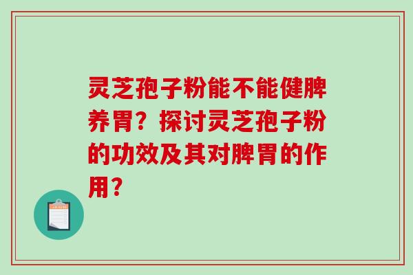 灵芝孢子粉能不能健脾养胃？探讨灵芝孢子粉的功效及其对脾胃的作用？