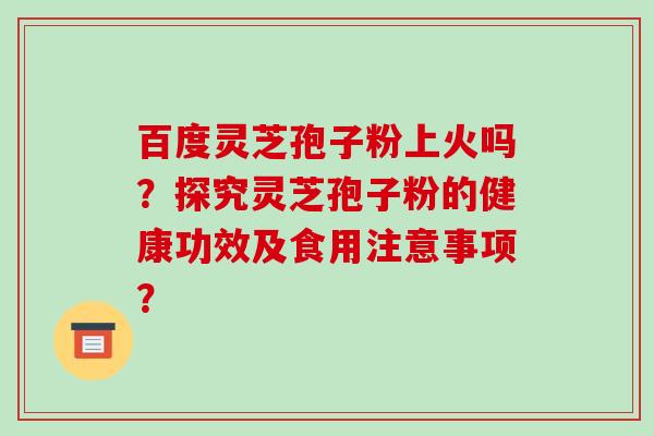 百度灵芝孢子粉上火吗？探究灵芝孢子粉的健康功效及食用注意事项？