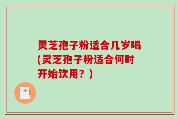 灵芝孢子粉适合几岁喝(灵芝孢子粉适合何时开始饮用？)
