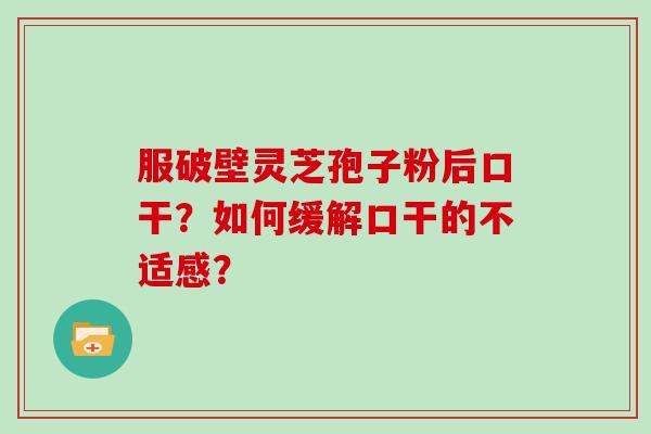 服破壁灵芝孢子粉后口干？如何缓解口干的不适感？