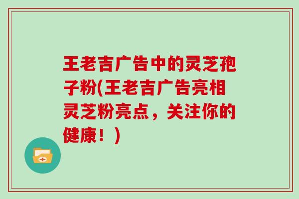 王老吉广告中的灵芝孢子粉(王老吉广告亮相灵芝粉亮点，关注你的健康！)