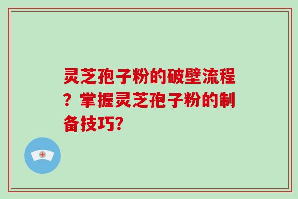 灵芝孢子粉的破壁流程？掌握灵芝孢子粉的制备技巧？