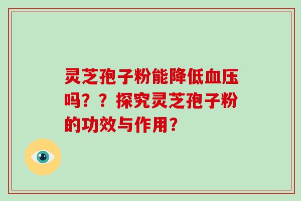 灵芝孢子粉能降低血压吗？？探究灵芝孢子粉的功效与作用？