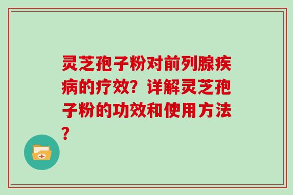 灵芝孢子粉对前列腺疾病的疗效？详解灵芝孢子粉的功效和使用方法？