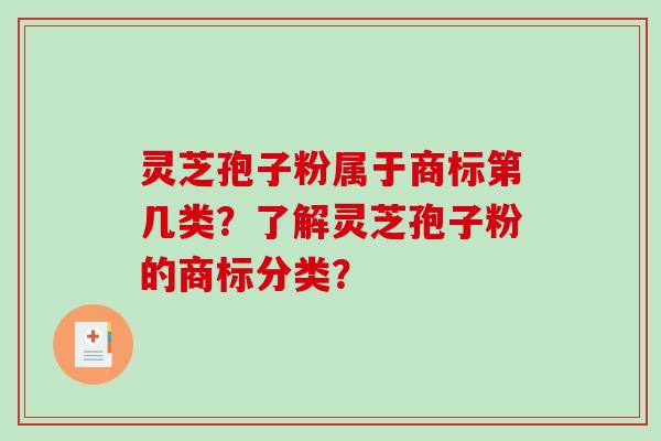 灵芝孢子粉属于商标第几类？了解灵芝孢子粉的商标分类？