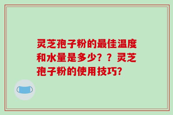 灵芝孢子粉的最佳温度和水量是多少？？灵芝孢子粉的使用技巧？