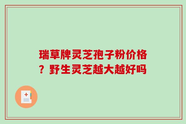 瑞草牌灵芝孢子粉价格？野生灵芝越大越好吗