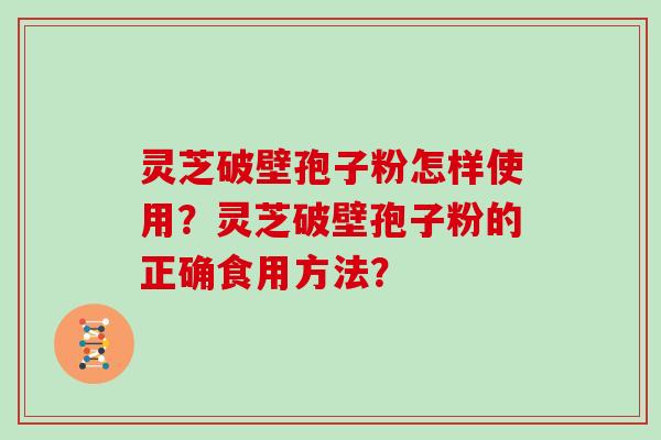 灵芝破壁孢子粉怎样使用？灵芝破壁孢子粉的正确食用方法？