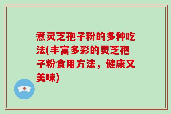 煮灵芝孢子粉的多种吃法(丰富多彩的灵芝孢子粉食用方法，健康又美味)