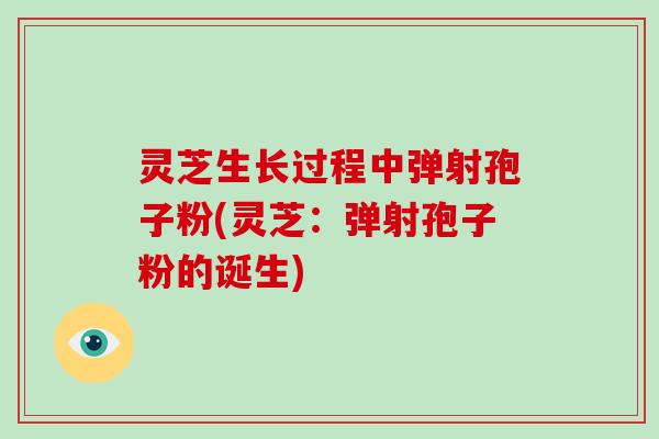 灵芝生长过程中弹射孢子粉(灵芝：弹射孢子粉的诞生)